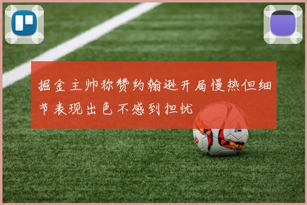 掘金主帅称赞约翰逊开局慢热但细节表现出色不感到担忧