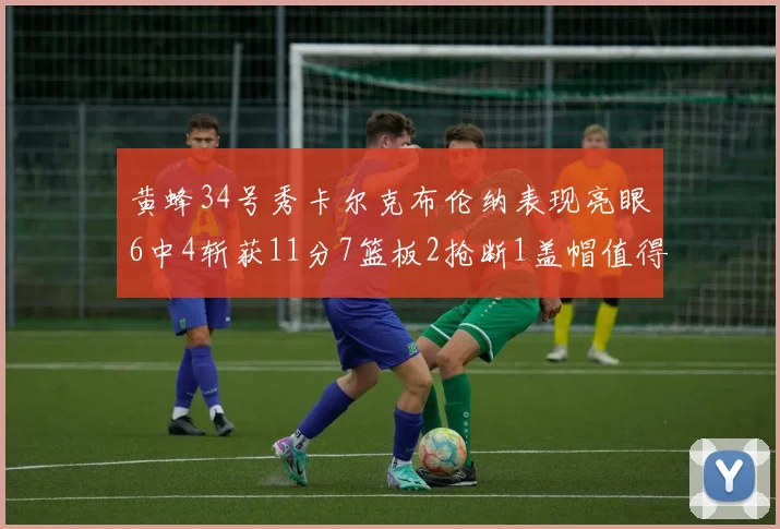 黄蜂34号秀卡尔克布伦纳表现亮眼6中4斩获11分7篮板2抢断1盖帽值得期待