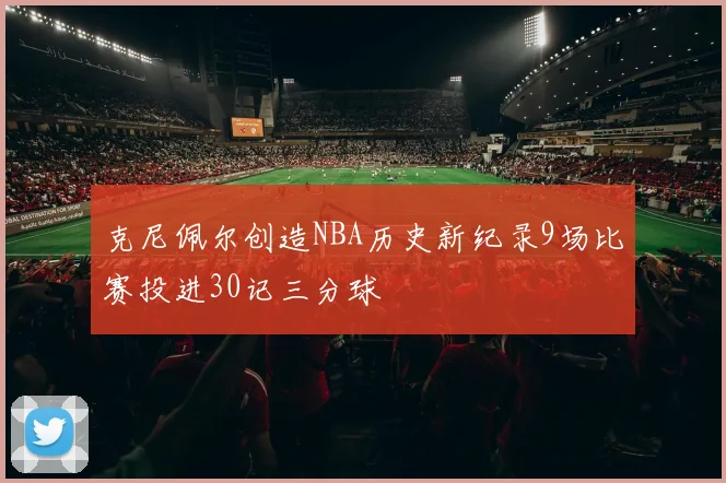 克尼佩尔创造NBA历史新纪录9场比赛投进30记三分球