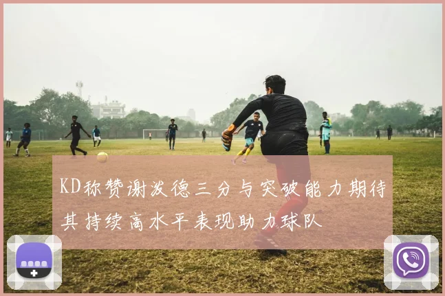 KD称赞谢泼德三分与突破能力期待其持续高水平表现助力球队