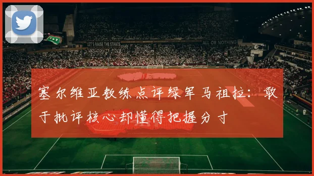 塞尔维亚教练点评绿军马祖拉：敢于批评核心却懂得把握分寸