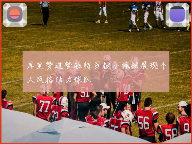 库里赞追梦独特贡献小佩顿展现个人风格助力球队
